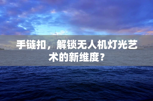 手链扣，解锁无人机灯光艺术的新维度？