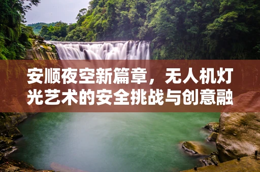 安顺夜空新篇章，无人机灯光艺术的安全挑战与创意融合