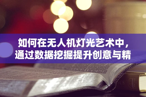 如何在无人机灯光艺术中，通过数据挖掘提升创意与精准度？