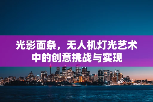 光影面条，无人机灯光艺术中的创意挑战与实现