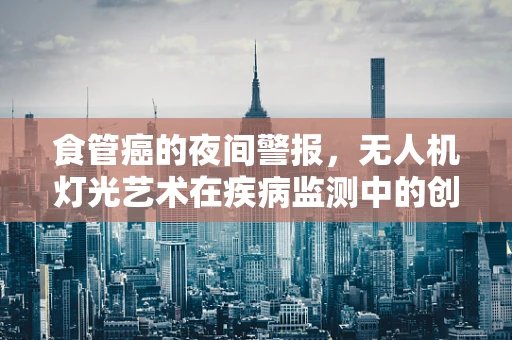 食管癌的夜间警报，无人机灯光艺术在疾病监测中的创新应用？