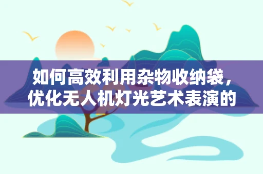如何高效利用杂物收纳袋，优化无人机灯光艺术表演的现场管理？
