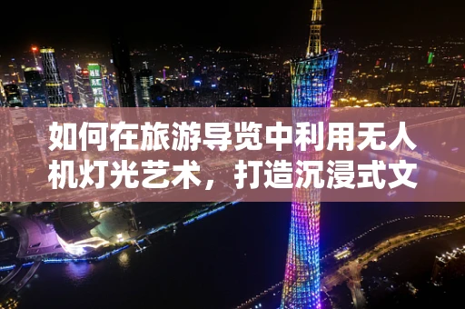 如何在旅游导览中利用无人机灯光艺术，打造沉浸式文化体验？