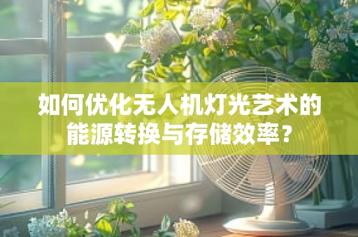 如何优化无人机灯光艺术的能源转换与存储效率？