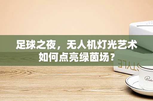 足球之夜，无人机灯光艺术如何点亮绿茵场？