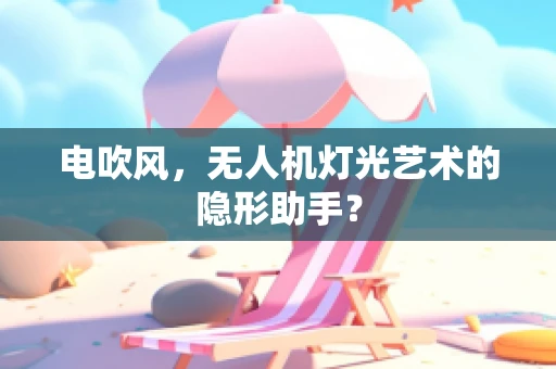 电吹风，无人机灯光艺术的隐形助手？