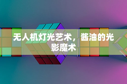 无人机灯光艺术，酱油的光影魔术