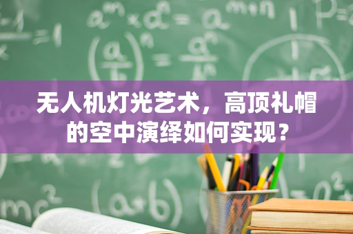 无人机灯光艺术，高顶礼帽的空中演绎如何实现？