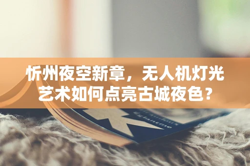 忻州夜空新章，无人机灯光艺术如何点亮古城夜色？