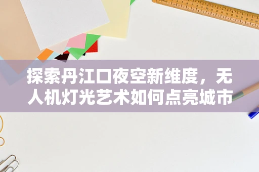 探索丹江口夜空新维度，无人机灯光艺术如何点亮城市天际线？