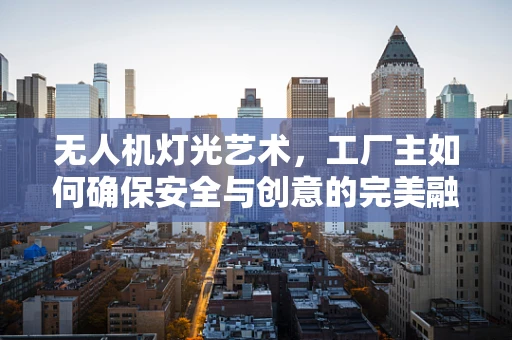 无人机灯光艺术，工厂主如何确保安全与创意的完美融合？