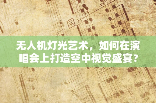 无人机灯光艺术，如何在演唱会上打造空中视觉盛宴？