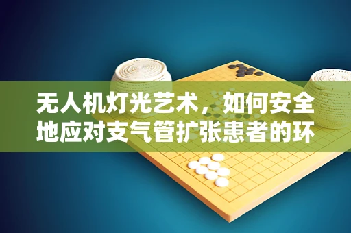 无人机灯光艺术，如何安全地应对支气管扩张患者的环境？