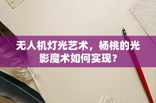 无人机灯光艺术，杨桃的光影魔术如何实现？
