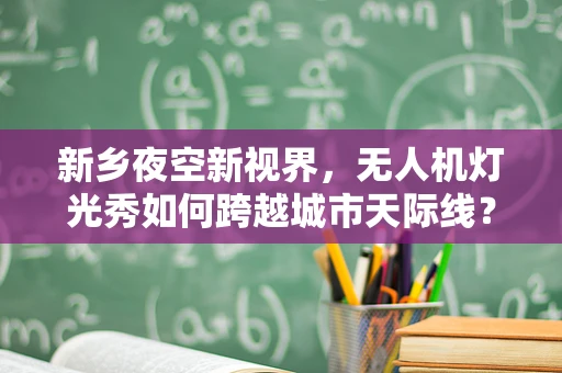 新乡夜空新视界，无人机灯光秀如何跨越城市天际线？