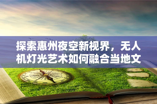 探索惠州夜空新视界，无人机灯光艺术如何融合当地文化特色？