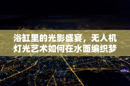 浴缸里的光影盛宴，无人机灯光艺术如何在水面编织梦幻？