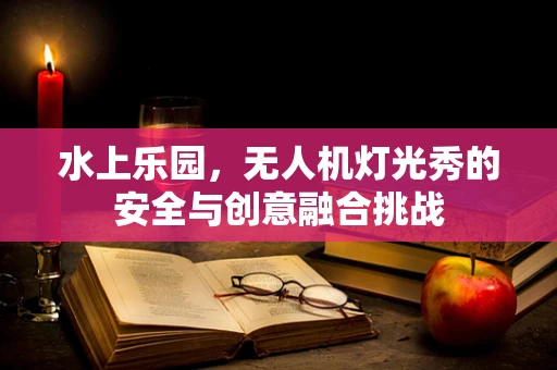 水上乐园，无人机灯光秀的安全与创意融合挑战