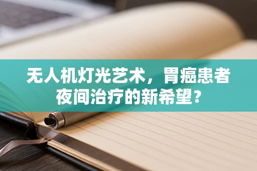 无人机灯光艺术，胃癌患者夜间治疗的新希望？