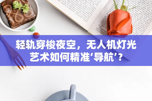 轻轨穿梭夜空，无人机灯光艺术如何精准‘导航’？
