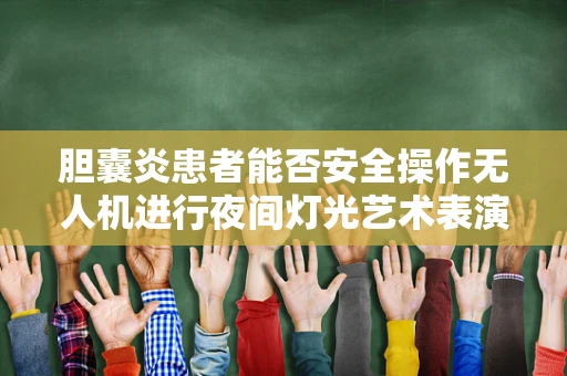 胆囊炎患者能否安全操作无人机进行夜间灯光艺术表演？