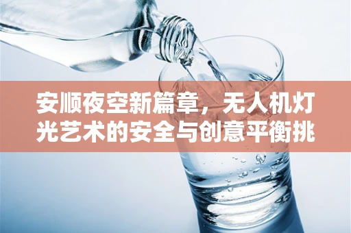 安顺夜空新篇章，无人机灯光艺术的安全与创意平衡挑战