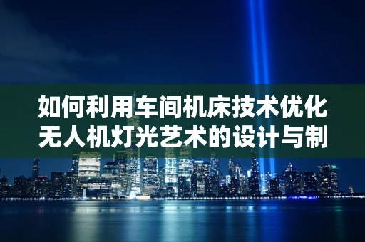 如何利用车间机床技术优化无人机灯光艺术的设计与制造？