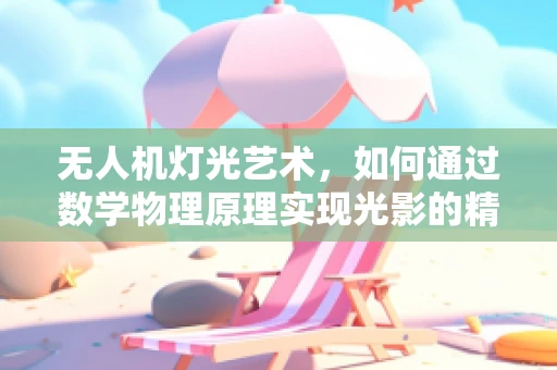 无人机灯光艺术，如何通过数学物理原理实现光影的精准操控？