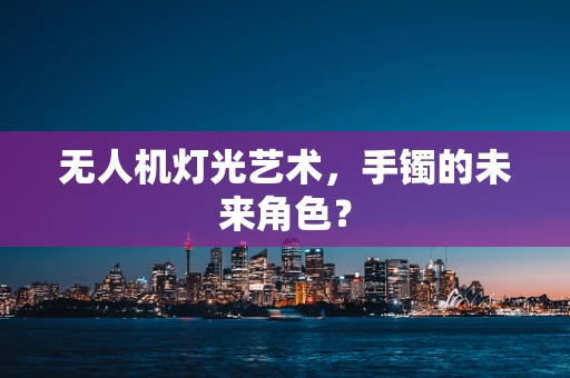 无人机灯光艺术，手镯的未来角色？