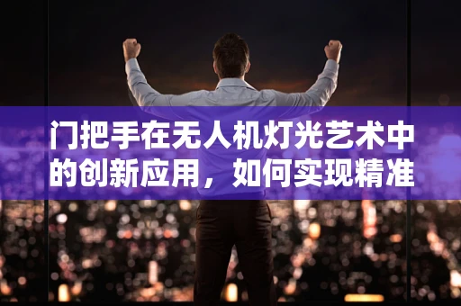 门把手在无人机灯光艺术中的创新应用，如何实现精准控制与安全？