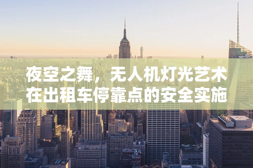 夜空之舞，无人机灯光艺术在出租车停靠点的安全实施挑战
