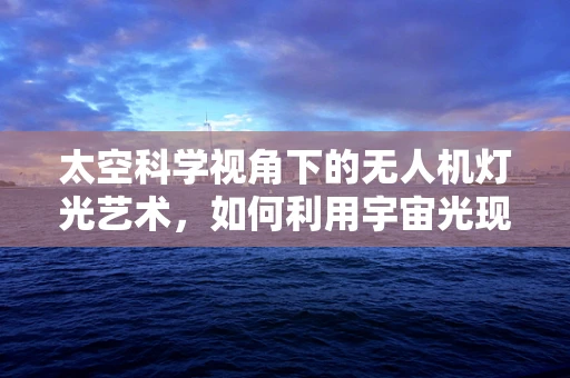 太空科学视角下的无人机灯光艺术，如何利用宇宙光现象增强地面观赏体验？
