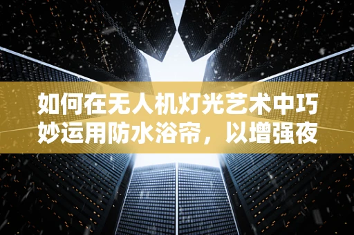 如何在无人机灯光艺术中巧妙运用防水浴帘，以增强夜间表演的稳定性和观赏性？