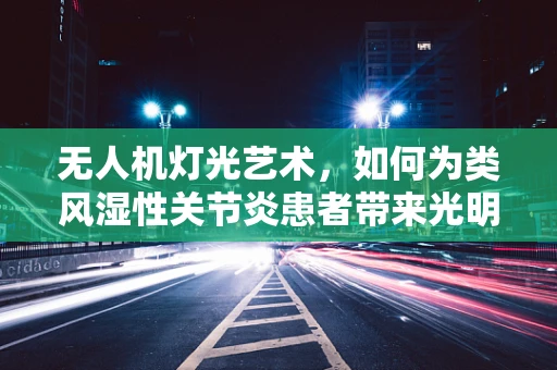 无人机灯光艺术，如何为类风湿性关节炎患者带来光明的夜晚？