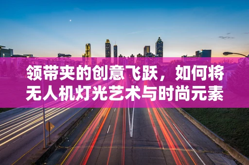 领带夹的创意飞跃，如何将无人机灯光艺术与时尚元素巧妙结合？