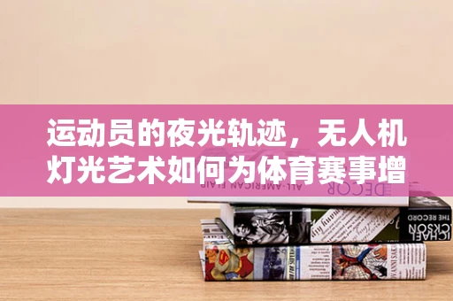 运动员的夜光轨迹，无人机灯光艺术如何为体育赛事增添新维度？