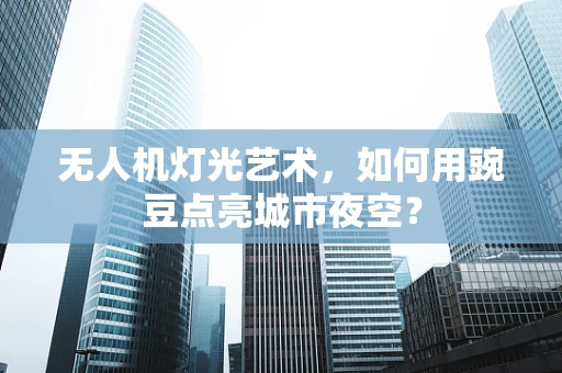 无人机灯光艺术，如何用豌豆点亮城市夜空？