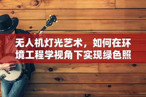 无人机灯光艺术，如何在环境工程学视角下实现绿色照明？