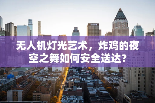 无人机灯光艺术，炸鸡的夜空之舞如何安全送达？