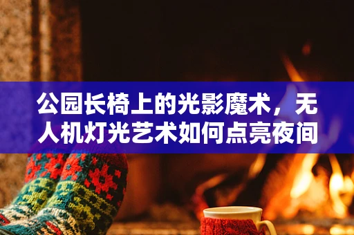 公园长椅上的光影魔术，无人机灯光艺术如何点亮夜间休闲新体验？