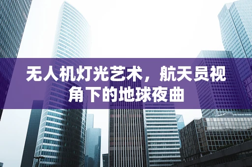无人机灯光艺术，航天员视角下的地球夜曲