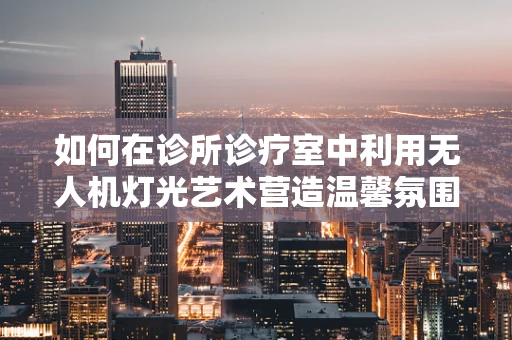 如何在诊所诊疗室中利用无人机灯光艺术营造温馨氛围？