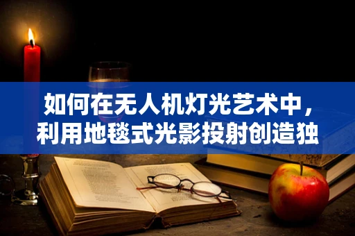 如何在无人机灯光艺术中，利用地毯式光影投射创造独特视觉体验？