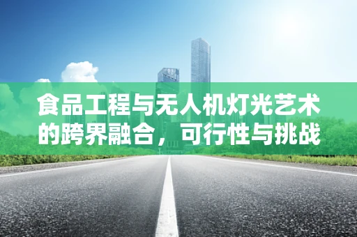 食品工程与无人机灯光艺术的跨界融合，可行性与挑战何在？