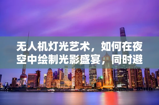 无人机灯光艺术，如何在夜空中绘制光影盛宴，同时避免肺癌风险？