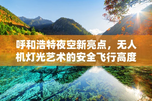 呼和浩特夜空新亮点，无人机灯光艺术的安全飞行高度与法规考量
