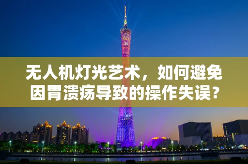 无人机灯光艺术，如何避免因胃溃疡导致的操作失误？