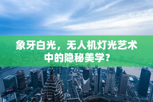 象牙白光，无人机灯光艺术中的隐秘美学？