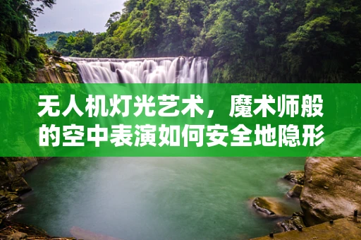 无人机灯光艺术，魔术师般的空中表演如何安全地隐形？