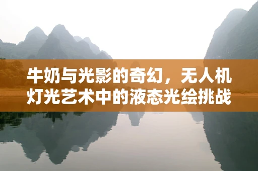 牛奶与光影的奇幻，无人机灯光艺术中的液态光绘挑战